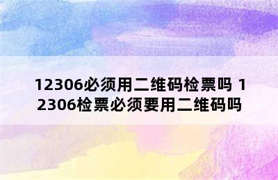 12306必须用二维码检票吗 12306检票必须要用二维码吗